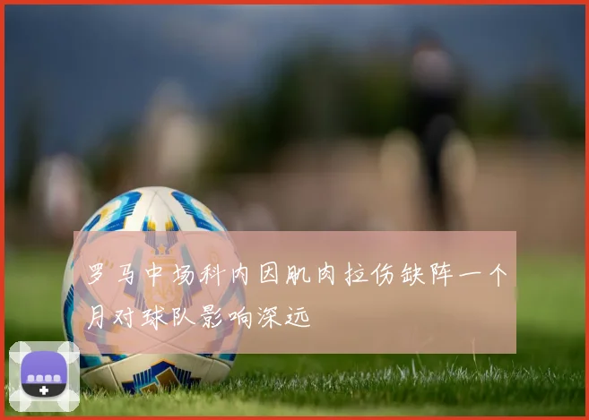 罗马中场科内因肌肉拉伤缺阵一个月对球队影响深远