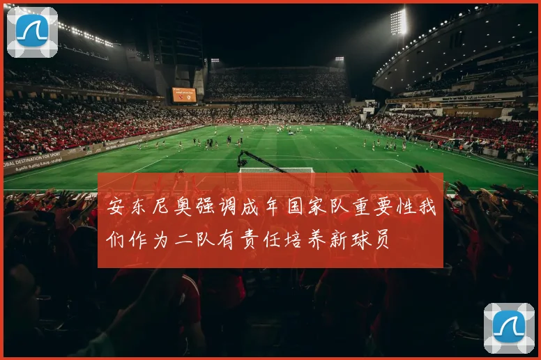 安东尼奥强调成年国家队重要性我们作为二队有责任培养新球员