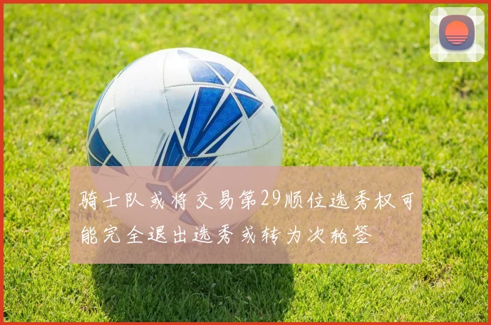 骑士队或将交易第29顺位选秀权可能完全退出选秀或转为次轮签