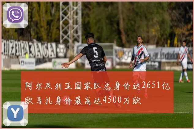 阿尔及利亚国家队总身价达2651亿欧马扎身价最高达4500万欧