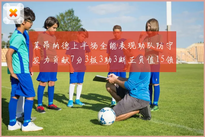莱昂纳德上半场全能表现助队防守发力贡献7分3板3助3断正负值15领衔全队