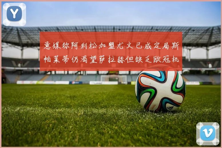 意媒称阿利松加盟尤文已成定局斯帕莱蒂仍渴望萨拉赫但缺乏欧冠机会