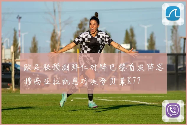 欧足联预测拜仁对阵巴黎首发阵容穆西亚拉凯恩对决登贝莱K77