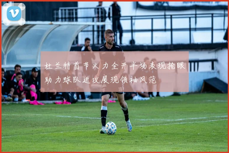 杜兰特首节火力全开半场表现抢眼助力球队进攻展现领袖风范