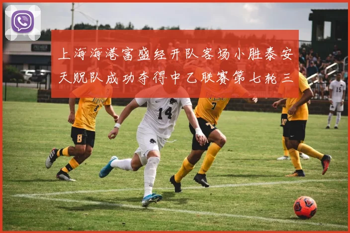 上海海港富盛经开队客场小胜泰安天贶队成功夺得中乙联赛第七轮三分