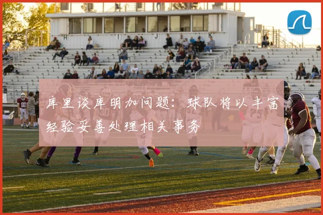 库里谈库明加问题：球队将以丰富经验妥善处理相关事务