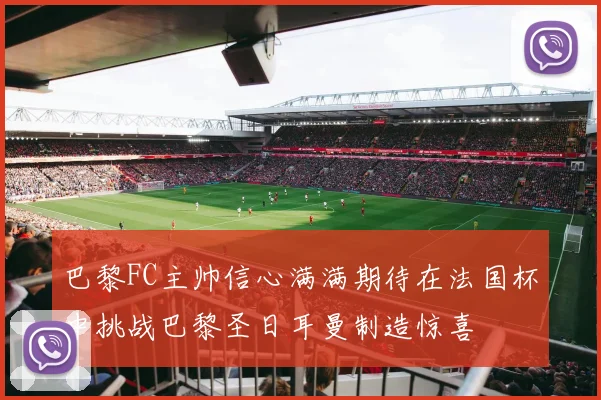 巴黎FC主帅信心满满期待在法国杯中挑战巴黎圣日耳曼制造惊喜