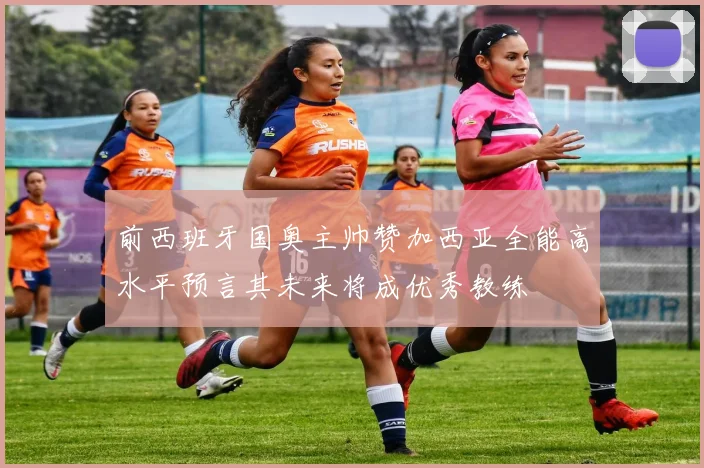 前西班牙国奥主帅赞加西亚全能高水平预言其未来将成优秀教练