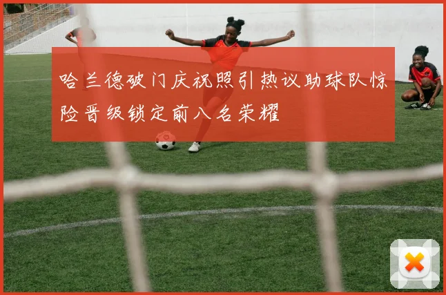 哈兰德破门庆祝照引热议助球队惊险晋级锁定前八名荣耀