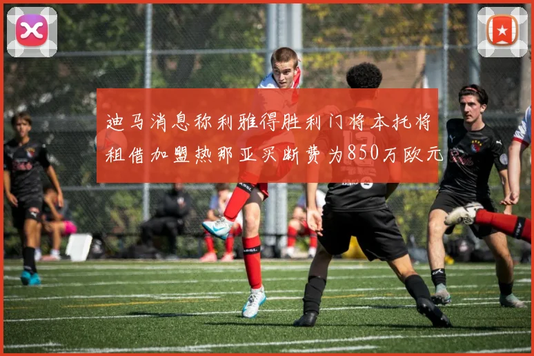 迪马消息称利雅得胜利门将本托将租借加盟热那亚买断费为850万欧元